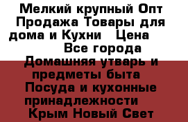 Мелкий-крупный Опт Продажа Товары для дома и Кухни › Цена ­ 5 000 - Все города Домашняя утварь и предметы быта » Посуда и кухонные принадлежности   . Крым,Новый Свет